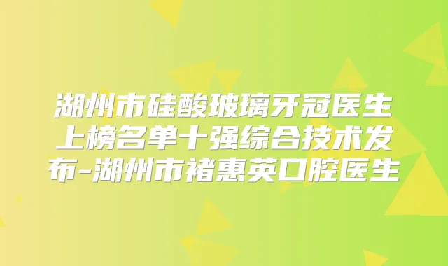 湖州市硅酸玻璃牙冠医生上榜名单十强综合技术发布-湖州市褚惠英口腔医生