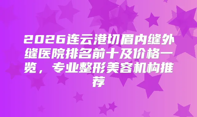 2026连云港切眉内缝外缝医院排名前十及价格一览，专业整形美容机构推荐