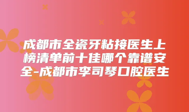 成都市全瓷牙粘接医生上榜清单前十佳哪个靠谱安全-成都市李司琴口腔医生