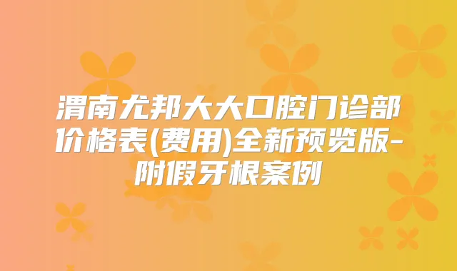 渭南尤邦大大口腔门诊部价格表(费用)全新预览版-附假牙根案例