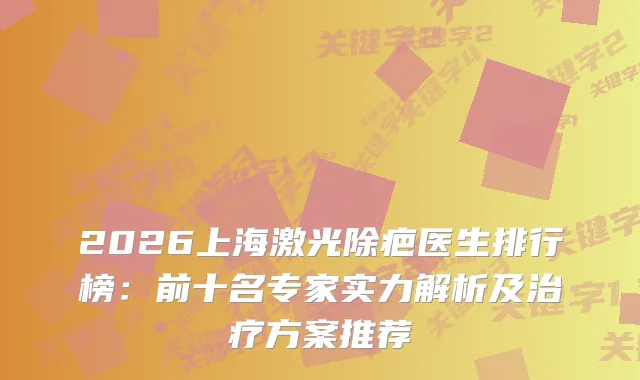 2026上海激光除疤医生排行榜：前十名专家实力解析及方案推荐