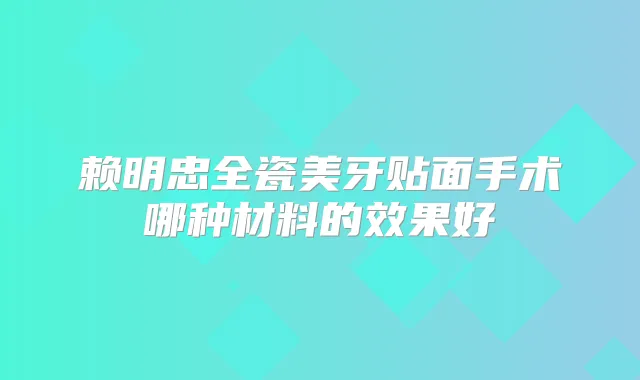 赖明忠全瓷美牙贴面手术哪种材料的效果好