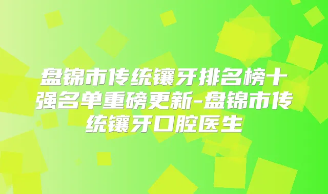 盘锦市传统镶牙排名榜十强名单重磅更新-盘锦市传统镶牙口腔医生