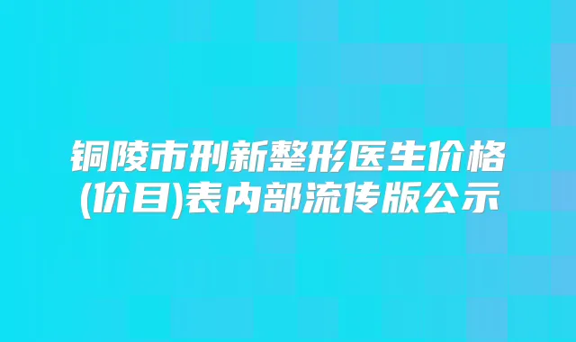 铜陵市刑新整形医生价格(价目)表内部流传版公示