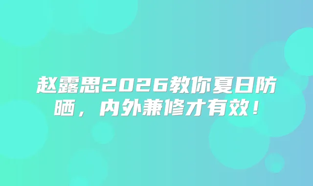 赵露思2026教你夏日防晒,内外兼修才有效!