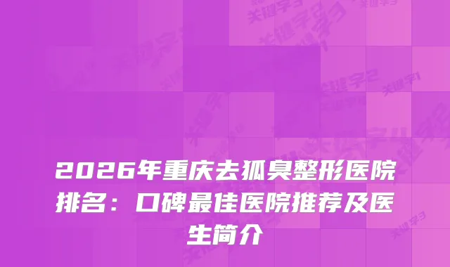 2026年重庆去狐臭整形医院排名：口碑佳医院推荐及医生简介