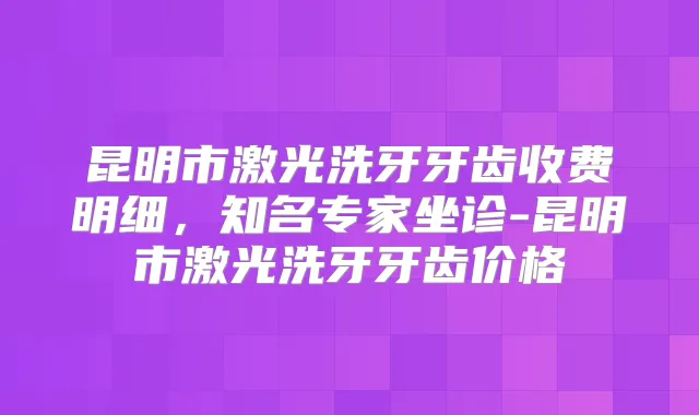 昆明市激光洗牙牙齿收费明细，知名专家坐诊-昆明市激光洗牙牙齿价格