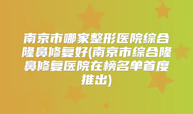 南京市哪家整形医院综合隆鼻修复好(南京市综合隆鼻修复医院在榜名单首度推出)