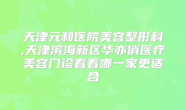 天津元和医院美容整形科,天津滨海新区华亦俏医疗美容门诊看看哪一家更适合