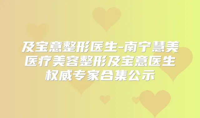 及宝意整形医生-南宁慧美医疗美容整形及宝意医生专家合集公示