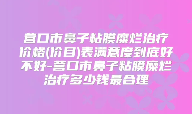 营口市鼻子粘膜糜烂价格(价目)表满意度到底好不好-营口市鼻子粘膜糜烂多少钱合理