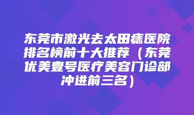 东莞市激光去太田痣医院排名榜前十大推荐（东莞优美壹号医疗美容门诊部冲进前三名）