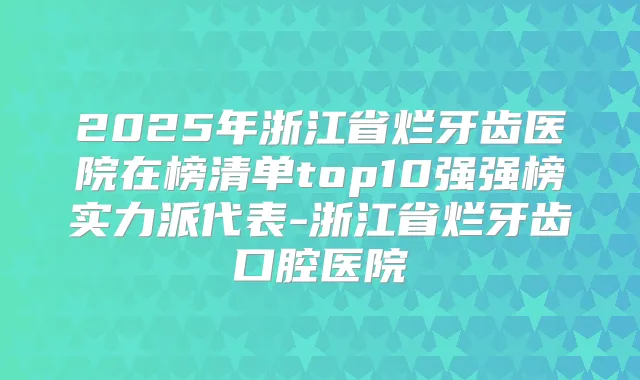 2025年浙江省烂牙齿医院在榜清单top10强强榜实力派代表-浙江省烂牙齿口腔医院