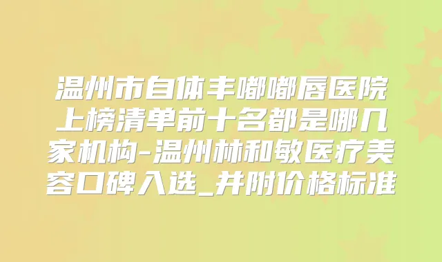 温州市自体丰嘟嘟唇医院上榜清单前十名都是哪几家机构-温州林和敏医疗美容口碑入选_并附价格标准