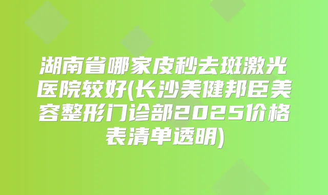 湖南省哪家皮秒去斑激光医院较好(长沙美健邦臣美容整形门诊部2025价格表清单透明)