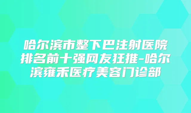 哈尔滨市整下巴注射医院排名前十强网友狂推-哈尔滨雍禾医疗美容门诊部
