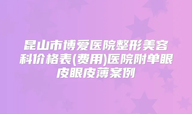 昆山市博爱医院整形美容科价格表(费用)医院附单眼皮眼皮薄案例