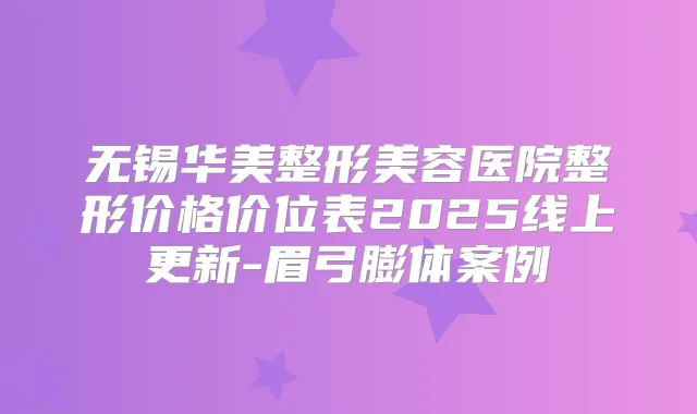 无锡华美整形美容医院整形价格价位表2025线上更新-眉弓膨体案例
