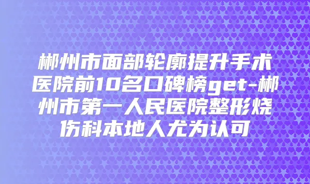 郴州市面部轮廓提升手术医院前10名口碑榜get-郴州市第一人民医院整形烧伤科本地人尤为认可