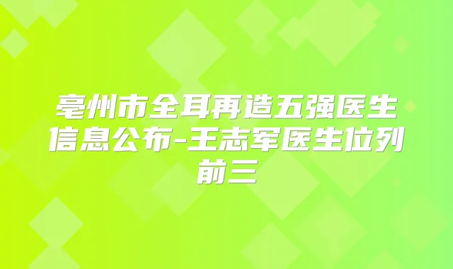 亳州市全耳再造五强医生信息公布-王志军医生位列前三