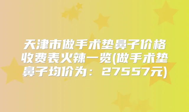 天津市做手术垫鼻子价格收费表火辣一览(做手术垫鼻子均价为：27557元)