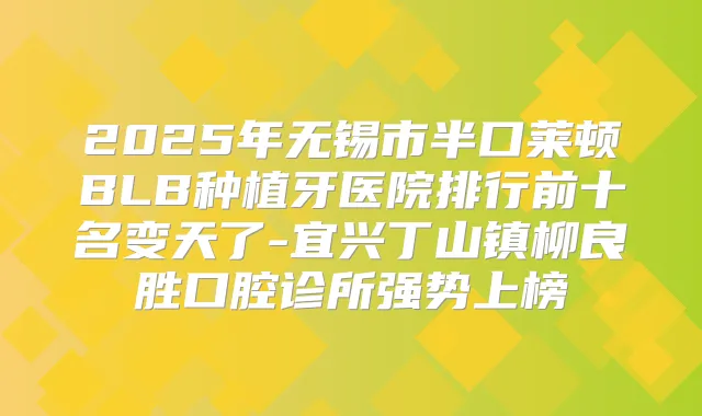 2025年无锡市半口莱顿BLB种植牙医院排行前十名变天了-宜兴丁山镇柳良胜口腔诊所强势上榜