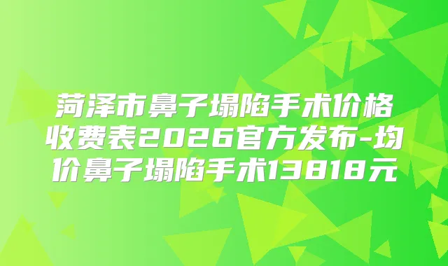 菏泽市鼻子塌陷手术价格收费表2026官方发布-均价鼻子塌陷手术13818元