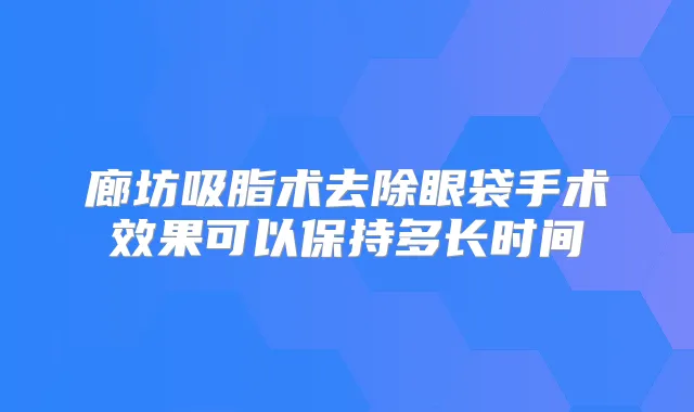 廊坊吸脂术去除眼袋手术效果可以保持多长时间