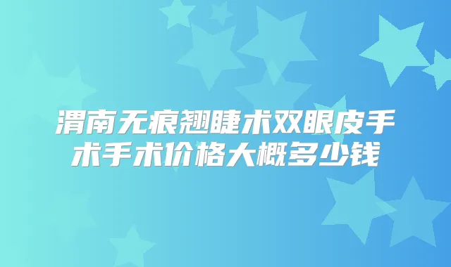 渭南无痕翘睫术双眼皮手术手术价格大概多少钱