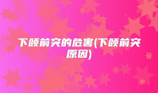 下颌前突的危害(下颌前突原因)