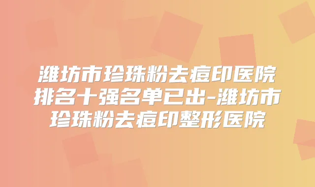 潍坊市珍珠粉去痘印医院排名十强名单已出-潍坊市珍珠粉去痘印整形医院