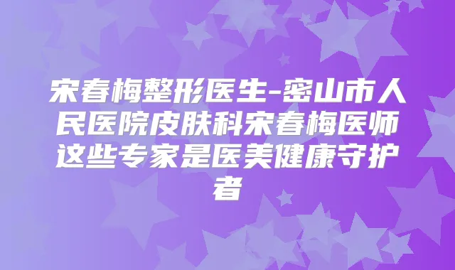 宋春梅整形医生-密山市人民医院皮肤科宋春梅医师这些专家是医美健康守护者