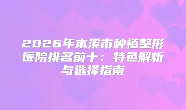 2026年本溪市种植整形医院排名前十:特色解析与选择指南