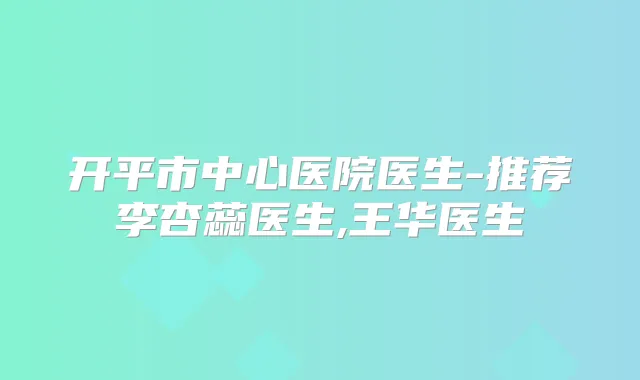 开平市中心医院医生-推荐李杏蕊医生,王华医生