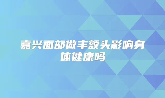 嘉兴面部做丰额头影响身体健康吗