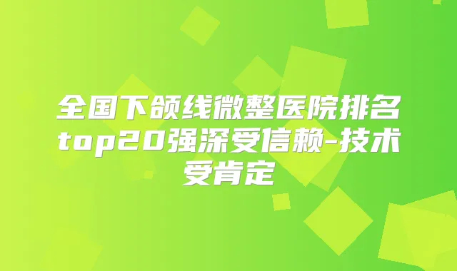 全国下颌线微整医院排名top20强深受信赖-技术受肯定
