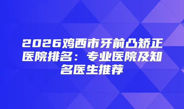 2026鸡西市牙前凸矫正医院排名:专业医院及知名医生推荐