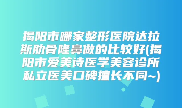 揭阳市哪家整形医院达拉斯肋骨隆鼻做的比较好(揭阳市爱美诗医学美容诊所私立医美口碑擅长不同~)