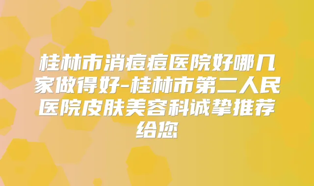 桂林市消痘痘医院好哪几家做得好-桂林市第二人民医院皮肤美容科诚挚推荐给您