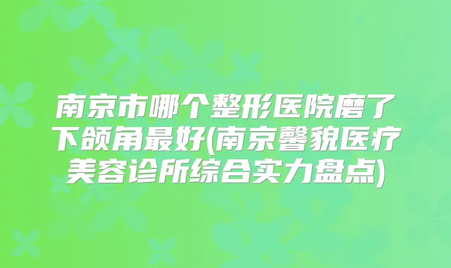南京市哪个整形医院磨了下颌角好(南京馨貌医疗美容诊所综合实力盘点)
