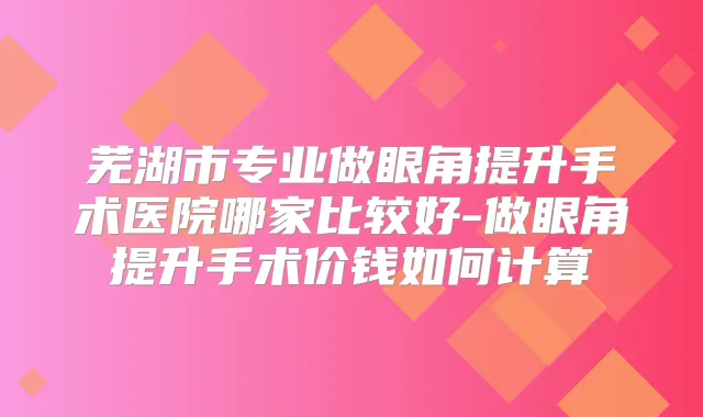 芜湖市专业做眼角提升手术医院哪家比较好-做眼角提升手术价钱如何计算