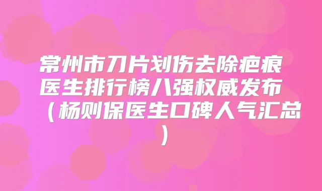 常州市刀片划伤去除疤痕医生排行榜八强发布(杨则保医生口碑人气汇总)