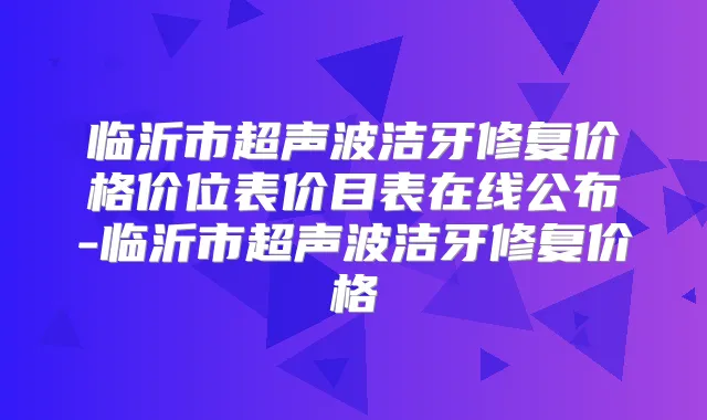 临沂市超声波洁牙修复价格价位表价目表在线公布-临沂市超声波洁牙修复价格