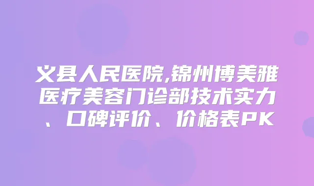 义县人民医院,锦州博美雅医疗美容门诊部技术实力、口碑评价、价格表PK
