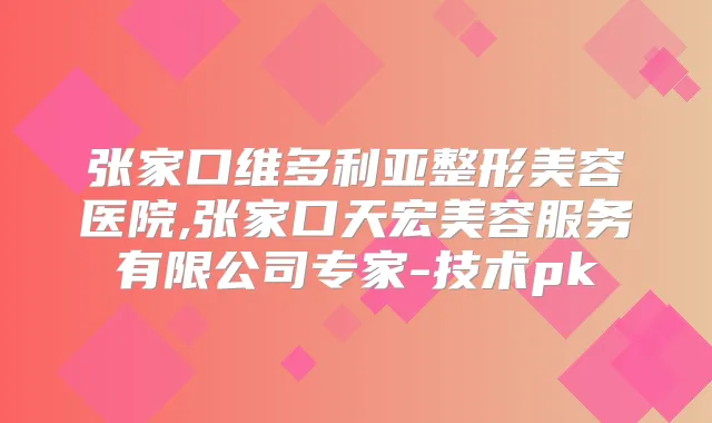 张家口维多利亚整形美容医院,张家口天宏美容服务有限公司专家-技术pk