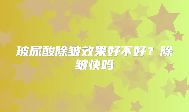 玻尿酸除皱效果好不好？除皱快吗