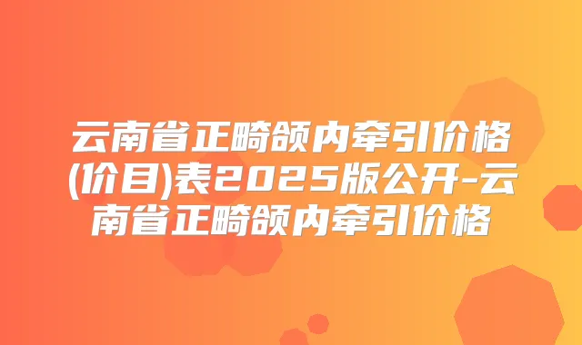 云南省正畸颌内牵引价格(价目)表2025版公开-云南省正畸颌内牵引价格