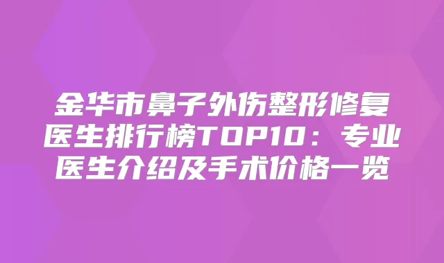 金华市鼻子外伤整形修复医生排行榜TOP10：专业医生介绍及手术价格一览