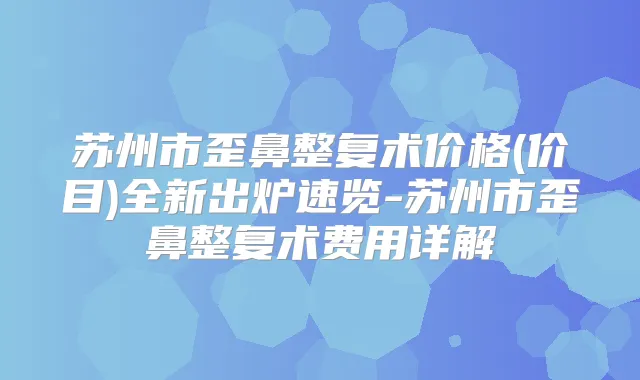 苏州市歪鼻整复术价格(价目)全新出炉速览-苏州市歪鼻整复术费用详解