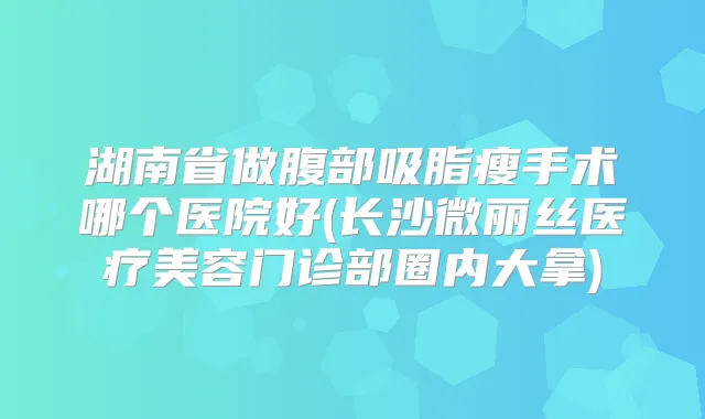 湖南省做腹部吸脂瘦手术哪个医院好(长沙微丽丝医疗美容门诊部圈内大拿)
